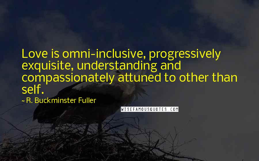 R. Buckminster Fuller Quotes: Love is omni-inclusive, progressively exquisite, understanding and compassionately attuned to other than self.