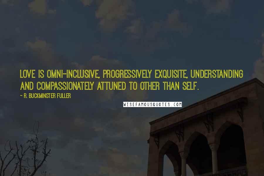 R. Buckminster Fuller Quotes: Love is omni-inclusive, progressively exquisite, understanding and compassionately attuned to other than self.