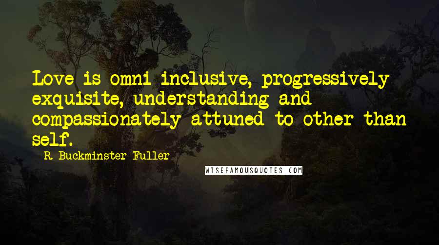 R. Buckminster Fuller Quotes: Love is omni-inclusive, progressively exquisite, understanding and compassionately attuned to other than self.