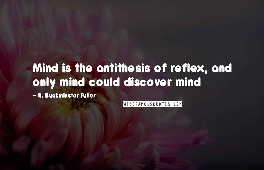 R. Buckminster Fuller Quotes: Mind is the antithesis of reflex, and only mind could discover mind