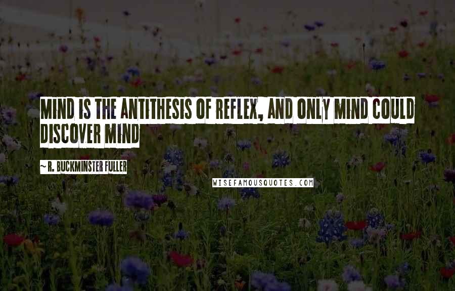 R. Buckminster Fuller Quotes: Mind is the antithesis of reflex, and only mind could discover mind