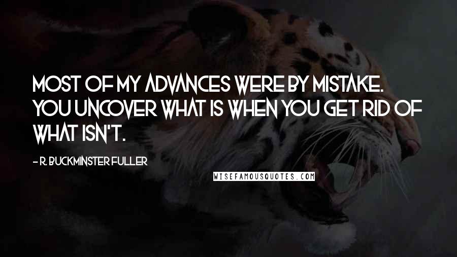 R. Buckminster Fuller Quotes: Most of my advances were by mistake. You uncover what is when you get rid of what isn't.