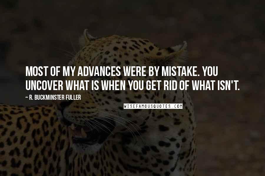 R. Buckminster Fuller Quotes: Most of my advances were by mistake. You uncover what is when you get rid of what isn't.