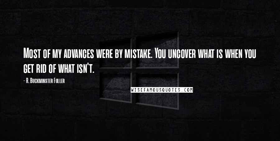 R. Buckminster Fuller Quotes: Most of my advances were by mistake. You uncover what is when you get rid of what isn't.