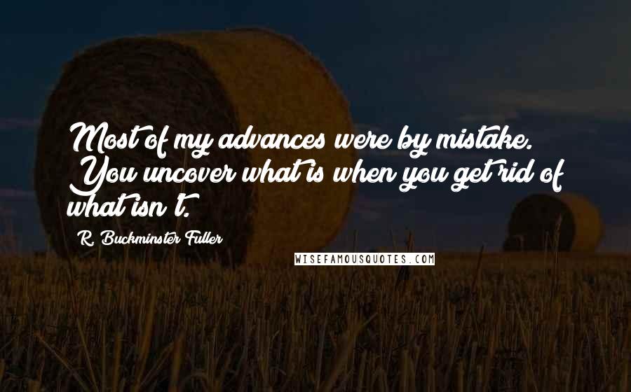 R. Buckminster Fuller Quotes: Most of my advances were by mistake. You uncover what is when you get rid of what isn't.