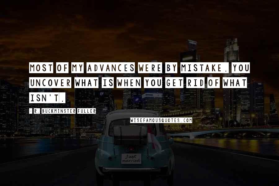 R. Buckminster Fuller Quotes: Most of my advances were by mistake. You uncover what is when you get rid of what isn't.