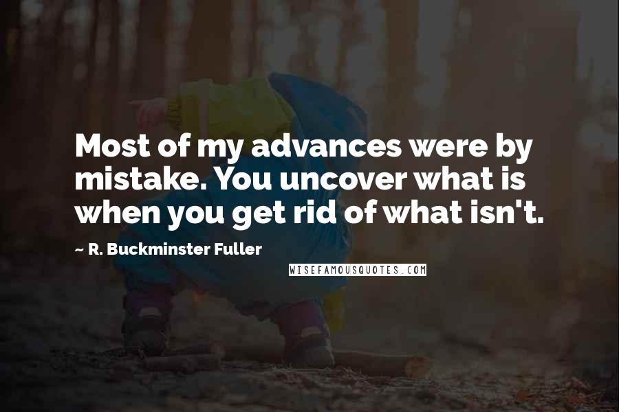 R. Buckminster Fuller Quotes: Most of my advances were by mistake. You uncover what is when you get rid of what isn't.