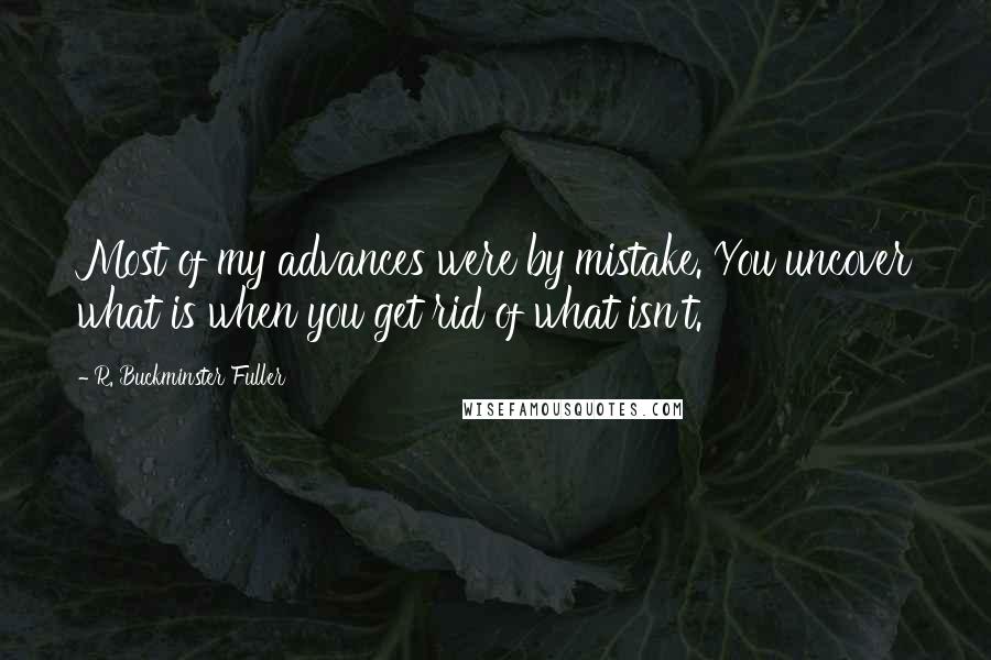 R. Buckminster Fuller Quotes: Most of my advances were by mistake. You uncover what is when you get rid of what isn't.