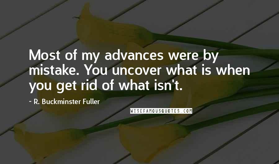 R. Buckminster Fuller Quotes: Most of my advances were by mistake. You uncover what is when you get rid of what isn't.