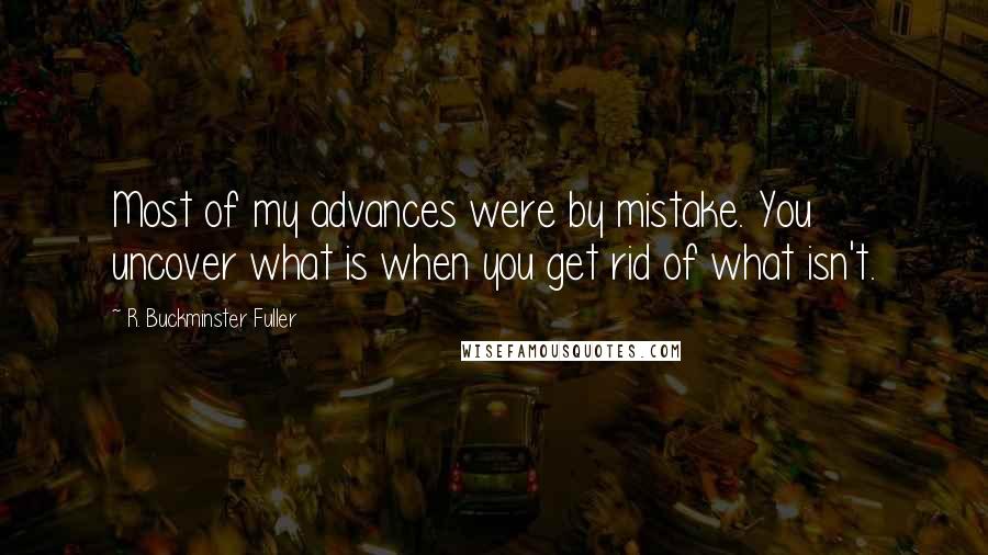 R. Buckminster Fuller Quotes: Most of my advances were by mistake. You uncover what is when you get rid of what isn't.