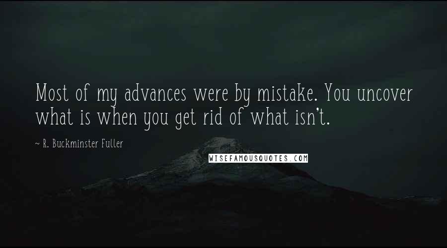 R. Buckminster Fuller Quotes: Most of my advances were by mistake. You uncover what is when you get rid of what isn't.