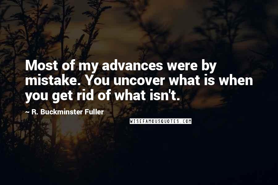 R. Buckminster Fuller Quotes: Most of my advances were by mistake. You uncover what is when you get rid of what isn't.