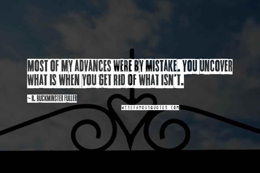 R. Buckminster Fuller Quotes: Most of my advances were by mistake. You uncover what is when you get rid of what isn't.