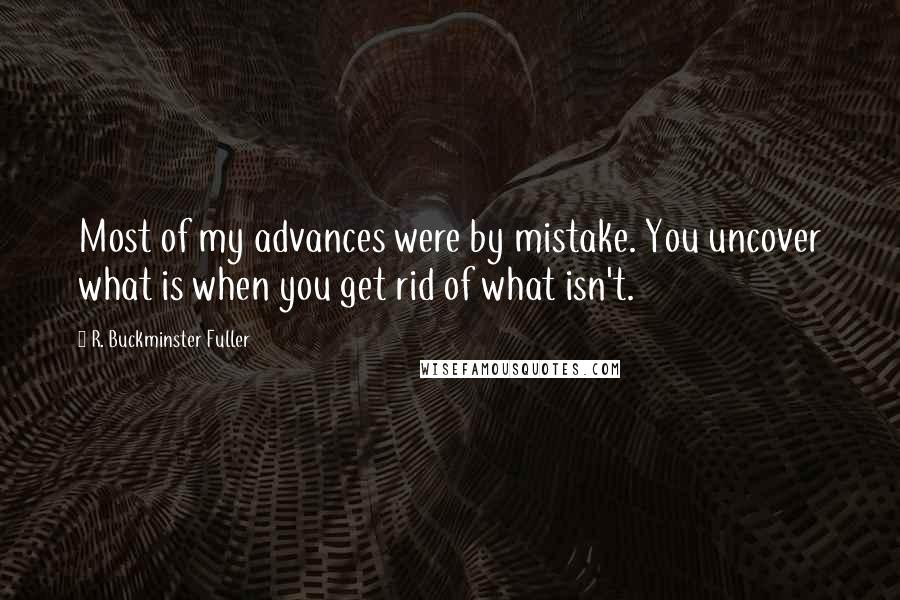 R. Buckminster Fuller Quotes: Most of my advances were by mistake. You uncover what is when you get rid of what isn't.