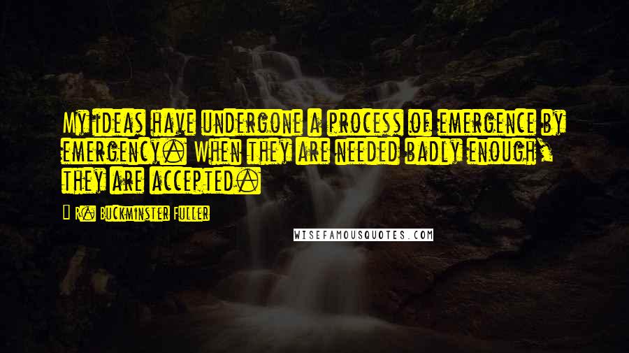 R. Buckminster Fuller Quotes: My ideas have undergone a process of emergence by emergency. When they are needed badly enough, they are accepted.