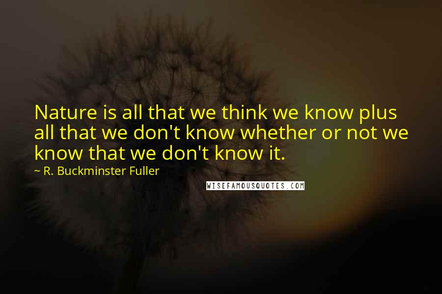 R. Buckminster Fuller Quotes: Nature is all that we think we know plus all that we don't know whether or not we know that we don't know it.