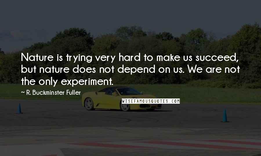 R. Buckminster Fuller Quotes: Nature is trying very hard to make us succeed, but nature does not depend on us. We are not the only experiment.