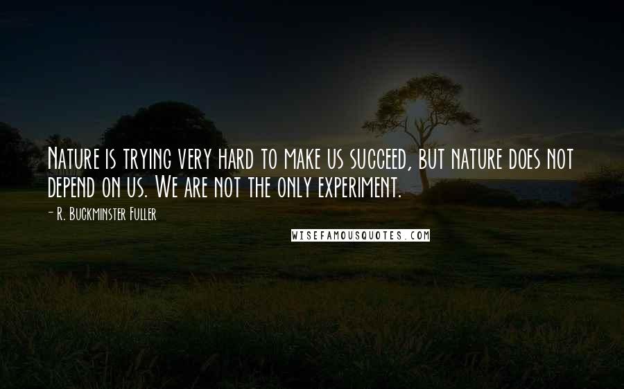 R. Buckminster Fuller Quotes: Nature is trying very hard to make us succeed, but nature does not depend on us. We are not the only experiment.