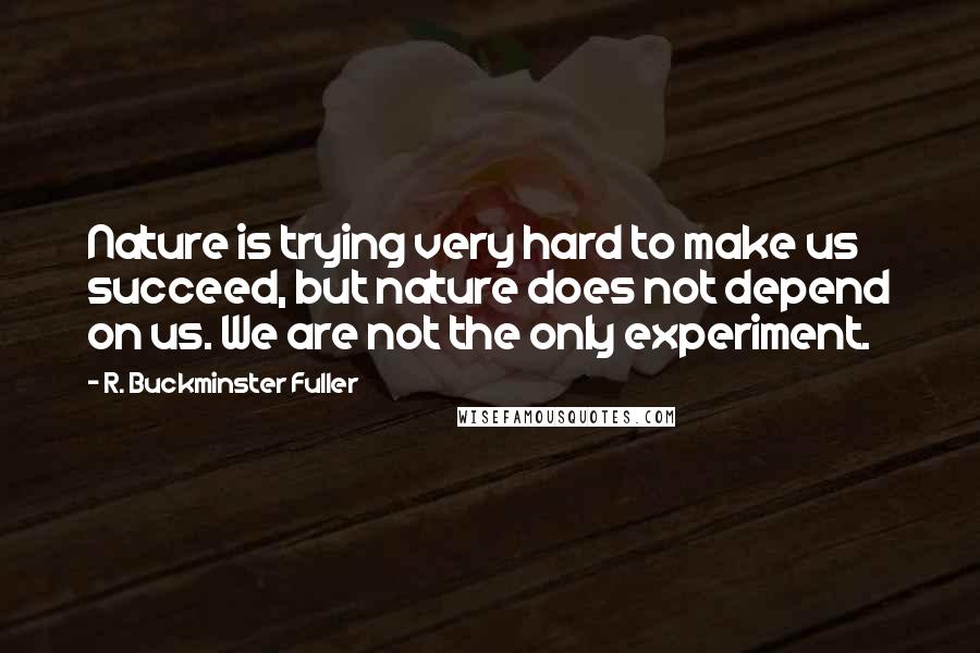 R. Buckminster Fuller Quotes: Nature is trying very hard to make us succeed, but nature does not depend on us. We are not the only experiment.