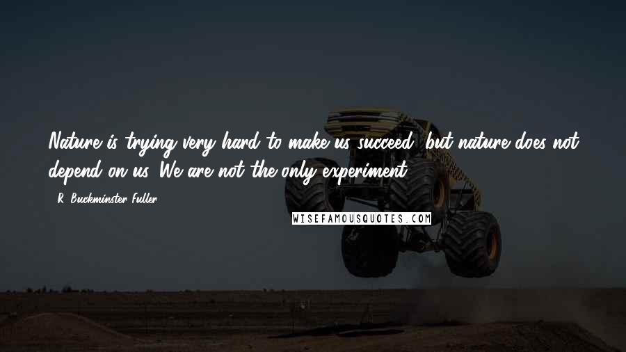 R. Buckminster Fuller Quotes: Nature is trying very hard to make us succeed, but nature does not depend on us. We are not the only experiment.