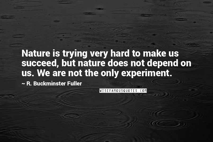 R. Buckminster Fuller Quotes: Nature is trying very hard to make us succeed, but nature does not depend on us. We are not the only experiment.