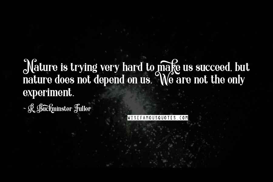 R. Buckminster Fuller Quotes: Nature is trying very hard to make us succeed, but nature does not depend on us. We are not the only experiment.