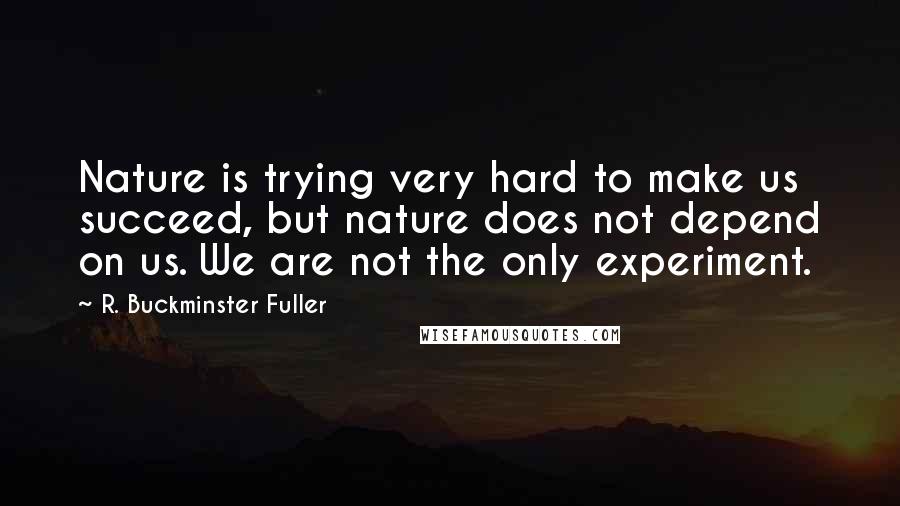 R. Buckminster Fuller Quotes: Nature is trying very hard to make us succeed, but nature does not depend on us. We are not the only experiment.