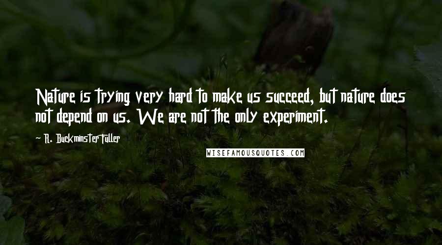 R. Buckminster Fuller Quotes: Nature is trying very hard to make us succeed, but nature does not depend on us. We are not the only experiment.