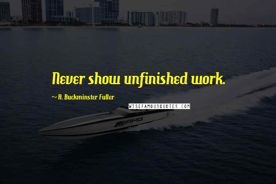 R. Buckminster Fuller Quotes: Never show unfinished work.