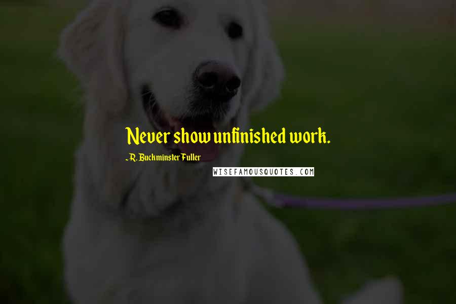 R. Buckminster Fuller Quotes: Never show unfinished work.