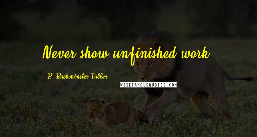 R. Buckminster Fuller Quotes: Never show unfinished work.