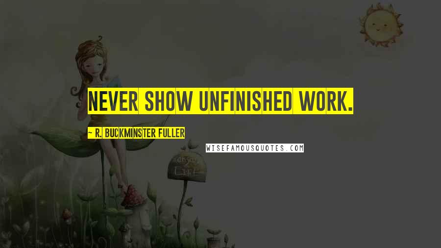 R. Buckminster Fuller Quotes: Never show unfinished work.