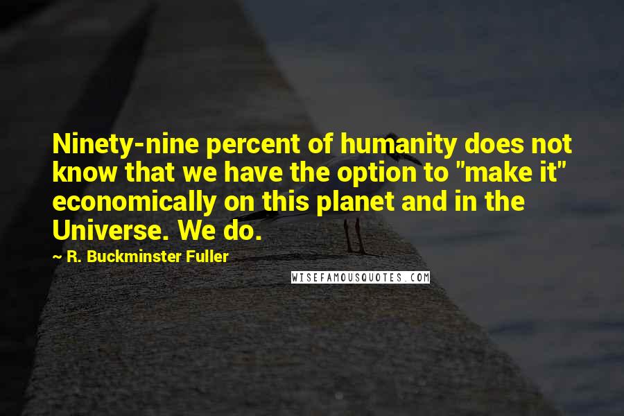 R. Buckminster Fuller Quotes: Ninety-nine percent of humanity does not know that we have the option to "make it" economically on this planet and in the Universe. We do.