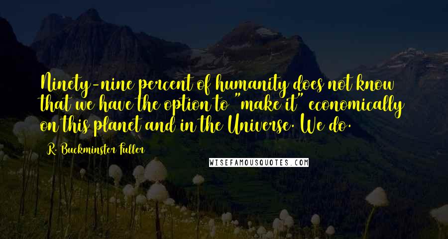 R. Buckminster Fuller Quotes: Ninety-nine percent of humanity does not know that we have the option to "make it" economically on this planet and in the Universe. We do.