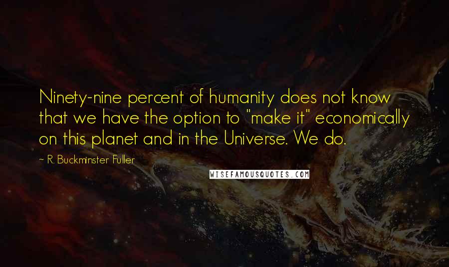 R. Buckminster Fuller Quotes: Ninety-nine percent of humanity does not know that we have the option to "make it" economically on this planet and in the Universe. We do.