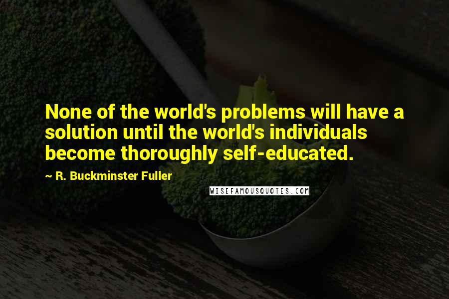 R. Buckminster Fuller Quotes: None of the world's problems will have a solution until the world's individuals become thoroughly self-educated.