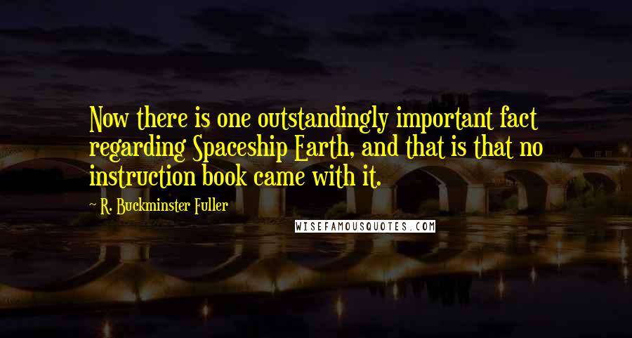 R. Buckminster Fuller Quotes: Now there is one outstandingly important fact regarding Spaceship Earth, and that is that no instruction book came with it.