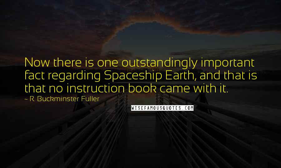 R. Buckminster Fuller Quotes: Now there is one outstandingly important fact regarding Spaceship Earth, and that is that no instruction book came with it.