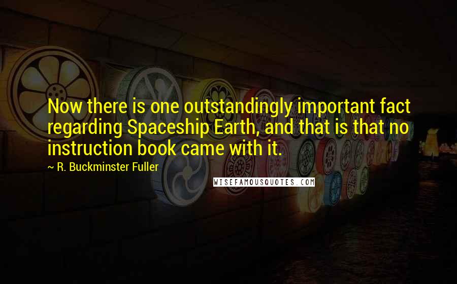 R. Buckminster Fuller Quotes: Now there is one outstandingly important fact regarding Spaceship Earth, and that is that no instruction book came with it.