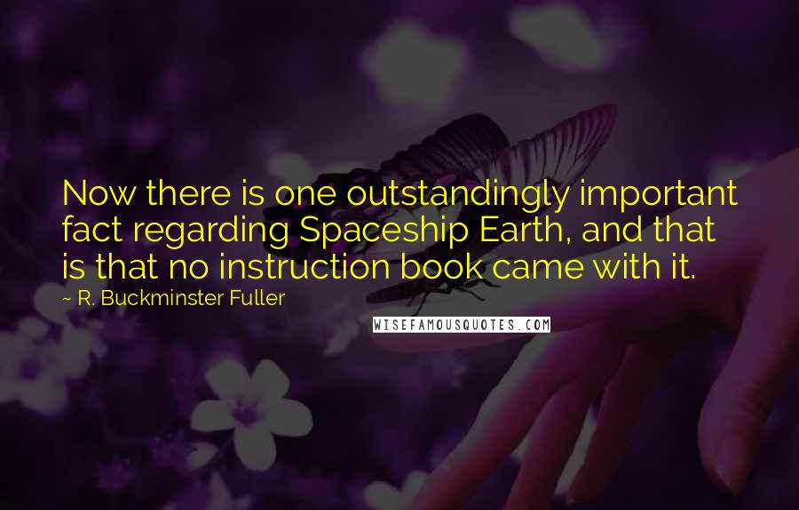 R. Buckminster Fuller Quotes: Now there is one outstandingly important fact regarding Spaceship Earth, and that is that no instruction book came with it.