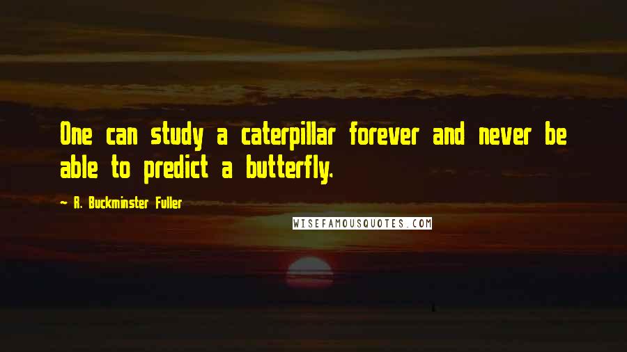 R. Buckminster Fuller Quotes: One can study a caterpillar forever and never be able to predict a butterfly.