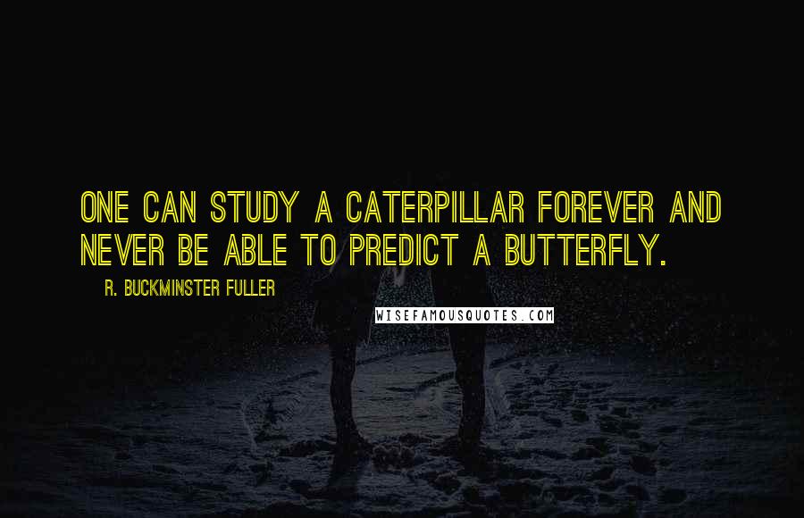 R. Buckminster Fuller Quotes: One can study a caterpillar forever and never be able to predict a butterfly.