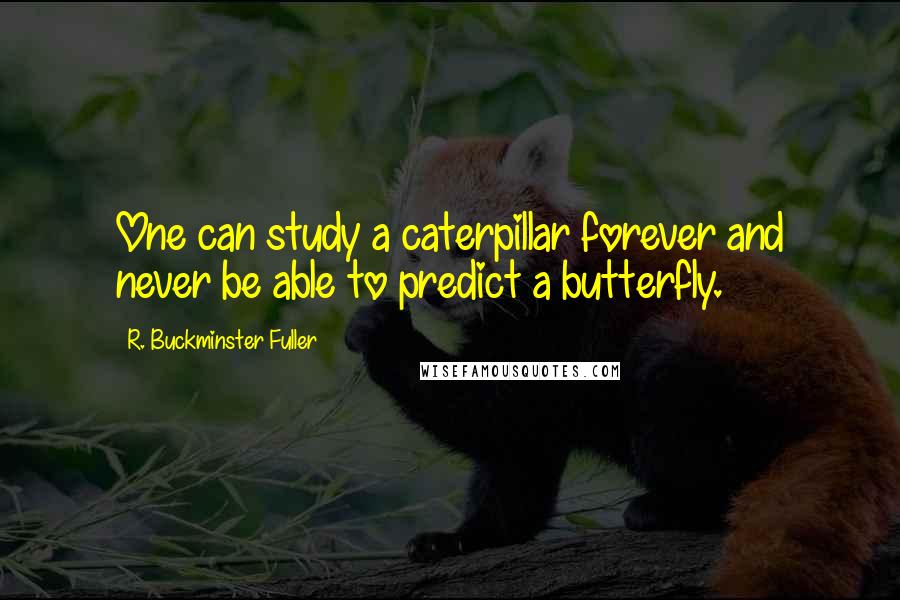 R. Buckminster Fuller Quotes: One can study a caterpillar forever and never be able to predict a butterfly.