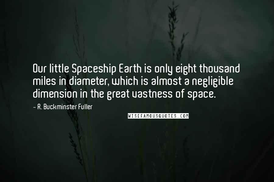 R. Buckminster Fuller Quotes: Our little Spaceship Earth is only eight thousand miles in diameter, which is almost a negligible dimension in the great vastness of space.