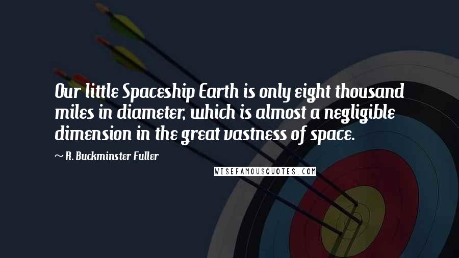 R. Buckminster Fuller Quotes: Our little Spaceship Earth is only eight thousand miles in diameter, which is almost a negligible dimension in the great vastness of space.