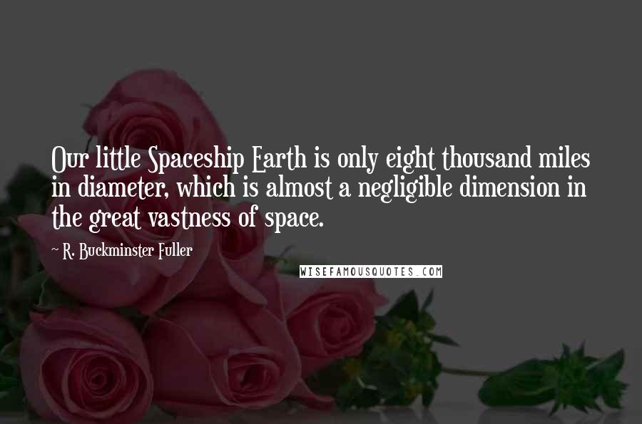 R. Buckminster Fuller Quotes: Our little Spaceship Earth is only eight thousand miles in diameter, which is almost a negligible dimension in the great vastness of space.