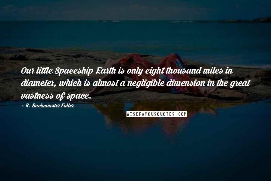R. Buckminster Fuller Quotes: Our little Spaceship Earth is only eight thousand miles in diameter, which is almost a negligible dimension in the great vastness of space.
