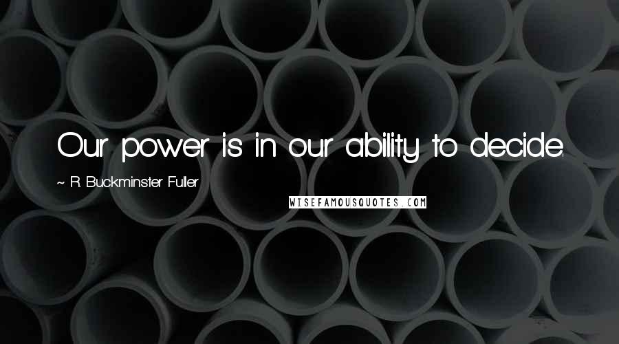 R. Buckminster Fuller Quotes: Our power is in our ability to decide.