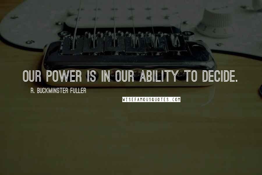 R. Buckminster Fuller Quotes: Our power is in our ability to decide.