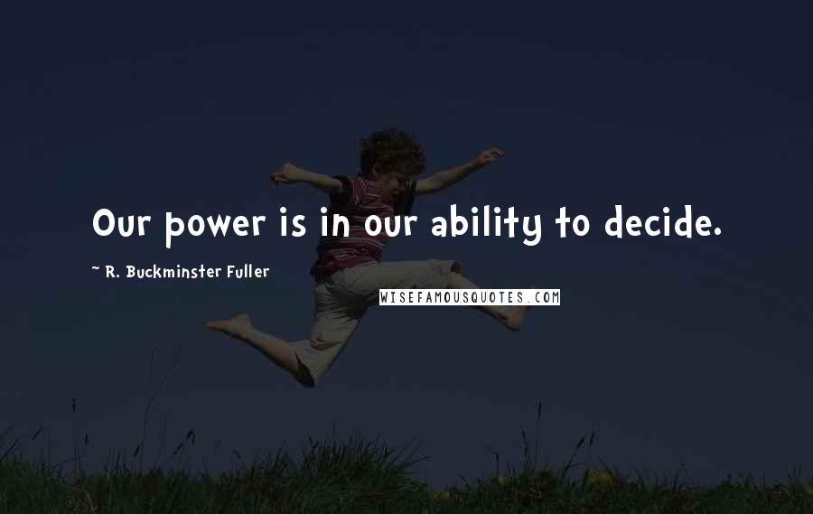 R. Buckminster Fuller Quotes: Our power is in our ability to decide.